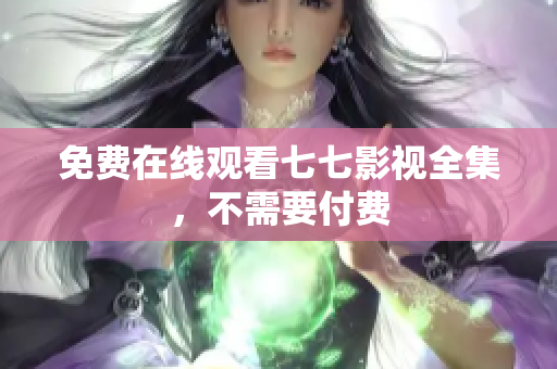 免费在线观看七七影视全集，不需要付费