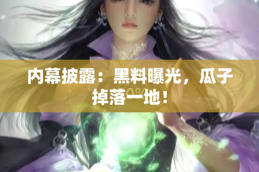 内幕披露：黑料曝光，瓜子掉落一地！