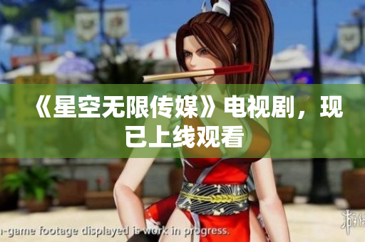 《星空无限传媒》电视剧，现已上线观看