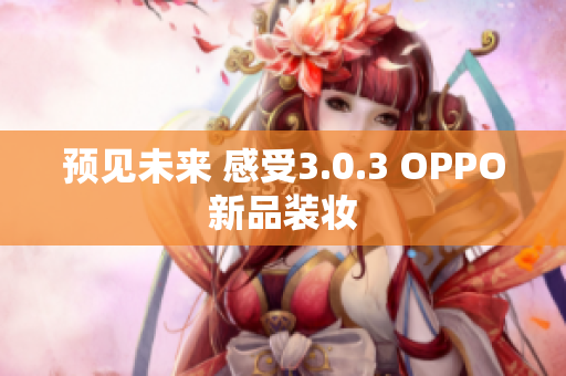 预见未来 感受3.0.3 OPPO新品装妆