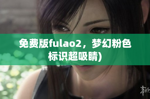 免费版fulao2，梦幻粉色标识超吸睛)