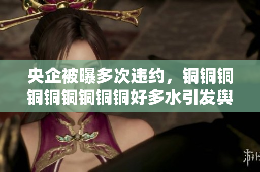 央企被曝多次违约，铜铜铜铜铜铜铜铜铜好多水引发舆论关注