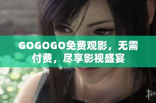 GOGOGO免费观影，无需付费，尽享影视盛宴