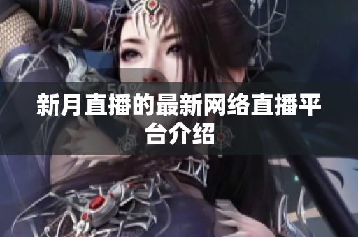 新月直播的最新网络直播平台介绍