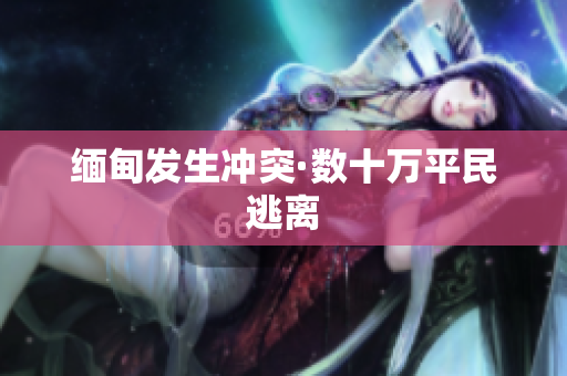 缅甸发生冲突·数十万平民逃离