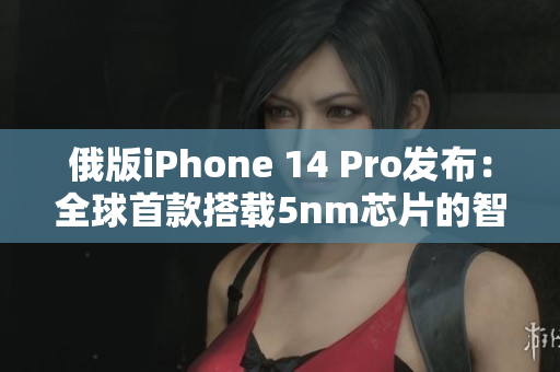 俄版iPhone 14 Pro发布：全球首款搭载5nm芯片的智能手机