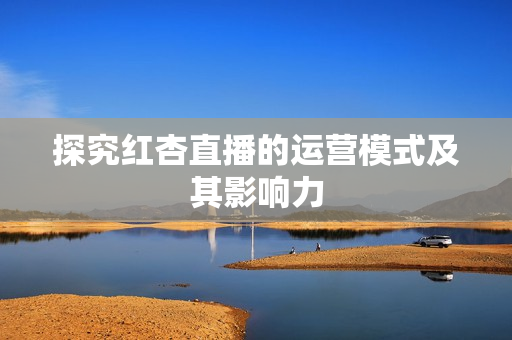 探究红杏直播的运营模式及其影响力