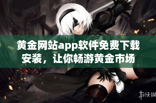 黄金网站app软件免费下载安装，让你畅游黄金市场