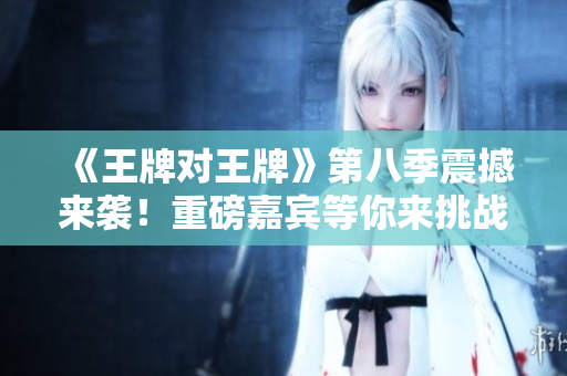 《王牌对王牌》第八季震撼来袭！重磅嘉宾等你来挑战！