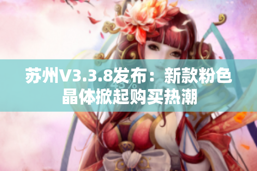 苏州V3.3.8发布：新款粉色晶体掀起购买热潮