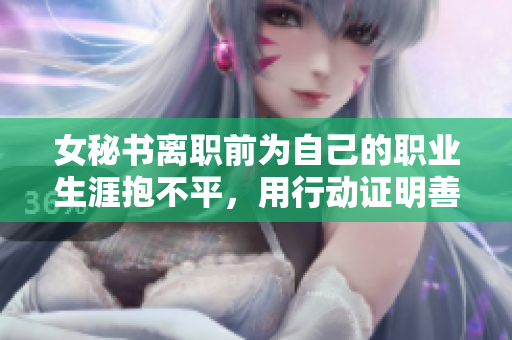 女秘书离职前为自己的职业生涯抱不平，用行动证明善良。
