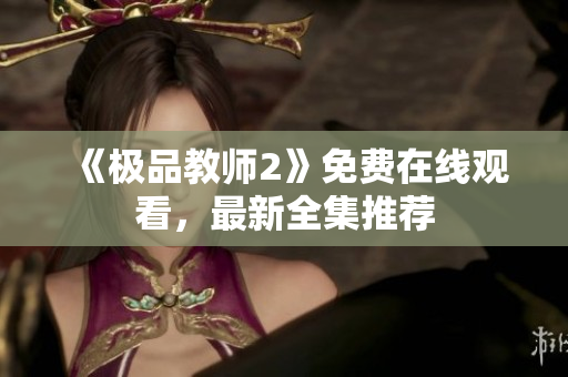 《极品教师2》免费在线观看，最新全集推荐