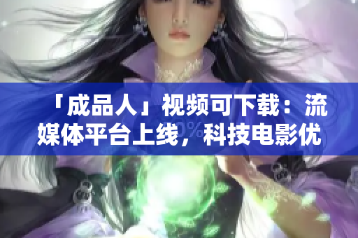 「成品人」视频可下载：流媒体平台上线，科技电影优质之作！