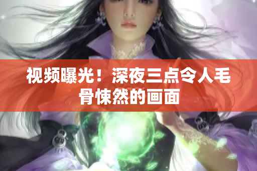 视频曝光！深夜三点令人毛骨悚然的画面