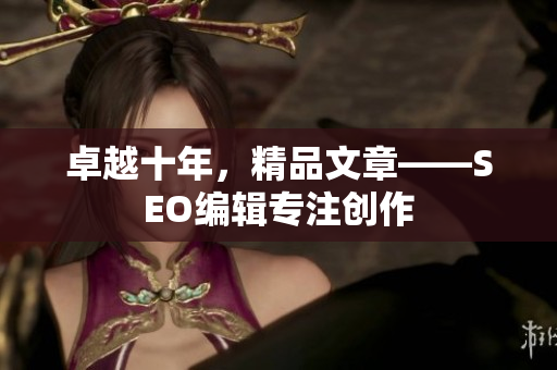 卓越十年，精品文章——SEO编辑专注创作