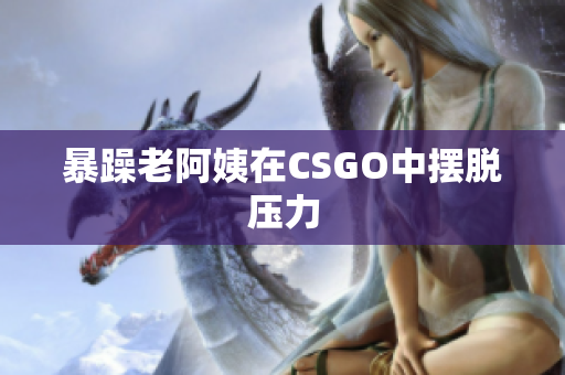 暴躁老阿姨在CSGO中摆脱压力