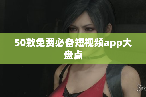 50款免费必备短视频app大盘点
