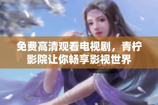 免费高清观看电视剧，青柠影院让你畅享影视世界