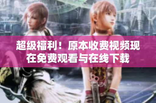 超级福利！原本收费视频现在免费观看与在线下载