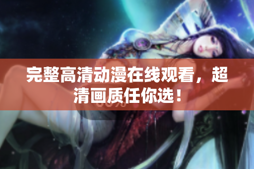 完整高清动漫在线观看，超清画质任你选！