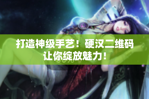 打造神级手艺！硬汉二维码让你绽放魅力！