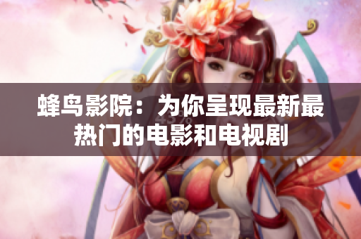 蜂鸟影院：为你呈现最新最热门的电影和电视剧