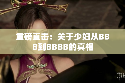 重磅直击：关于少妇从BBB到BBBB的真相