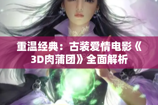 重温经典：古装爱情电影《3D肉蒲团》全面解析