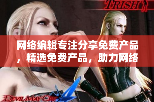 网络编辑专注分享免费产品，精选免费产品，助力网络编辑创作