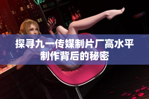 探寻九一传媒制片厂高水平制作背后的秘密
