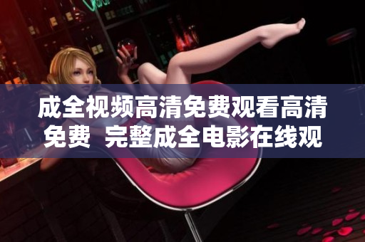 成全视频高清免费观看高清免费  完整成全电影在线观看