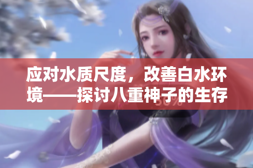 应对水质尺度，改善白水环境——探讨八重神子的生存之道