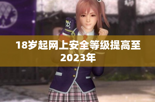 18岁起网上安全等级提高至2023年