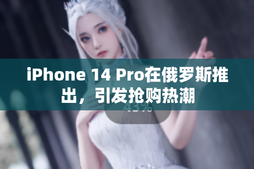 iPhone 14 Pro在俄罗斯推出，引发抢购热潮