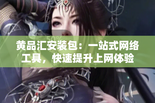 黄品汇安装包：一站式网络工具，快速提升上网体验