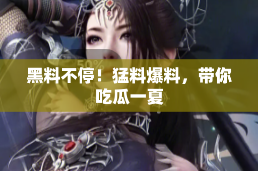黑料不停！猛料爆料，带你吃瓜一夏