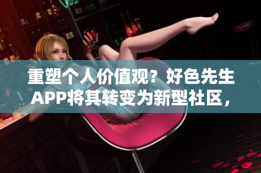 重塑个人价值观？好色先生APP将其转变为新型社区，禁止用户传播低俗内容！