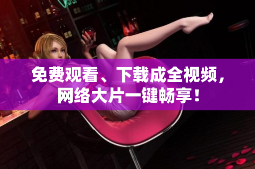免费观看、下载成全视频，网络大片一键畅享！