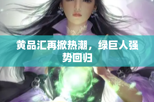 黄品汇再掀热潮，绿巨人强势回归