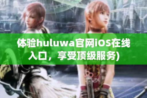 体验huluwa官网iOS在线入口，享受顶级服务)
