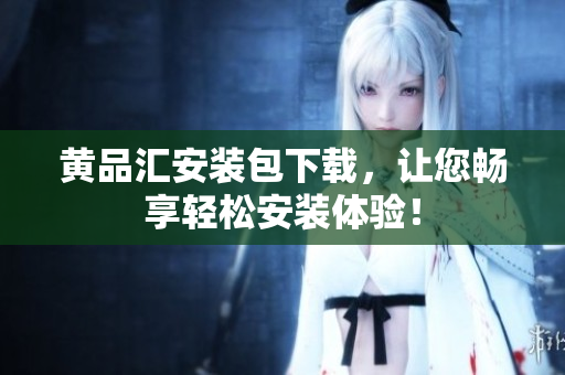 黄品汇安装包下载，让您畅享轻松安装体验！
