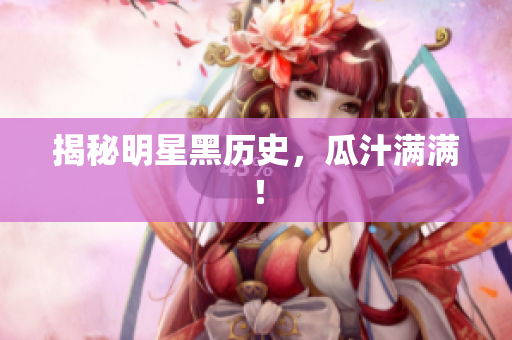 揭秘明星黑历史，瓜汁满满！
