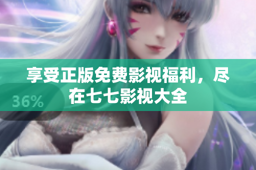 享受正版免费影视福利，尽在七七影视大全
