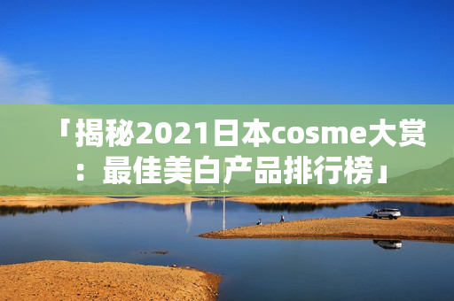 「揭秘2021日本cosme大赏：最佳美白产品排行榜」