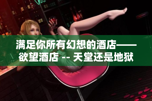 满足你所有幻想的酒店——欲望酒店 -- 天堂还是地狱？解锁人性欲望的酒店