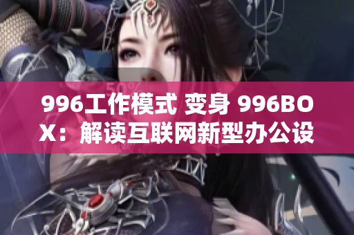 996工作模式 变身 996BOX：解读互联网新型办公设施