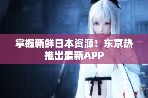 掌握新鲜日本资源！东京热推出最新APP