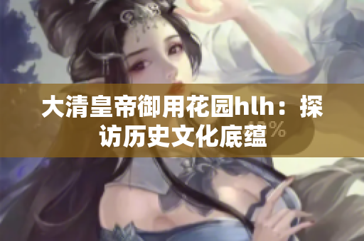 大清皇帝御用花园hlh：探访历史文化底蕴