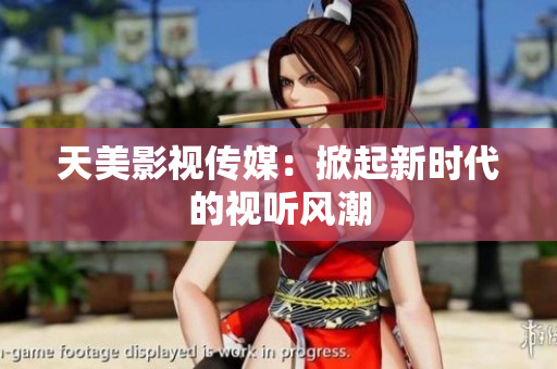 天美影视传媒：掀起新时代的视听风潮