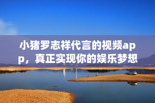 小猪罗志祥代言的视频app，真正实现你的娱乐梦想！